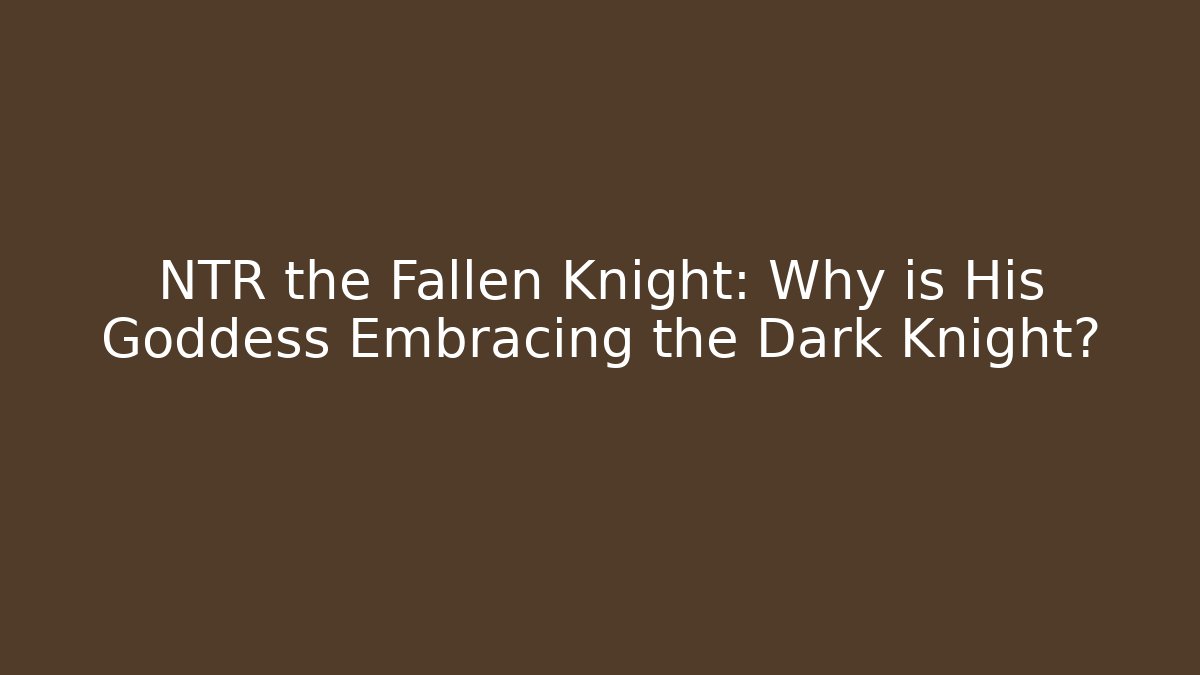 NTR the Fallen Knight: Why is His Goddess Embracing the Dark Knight?