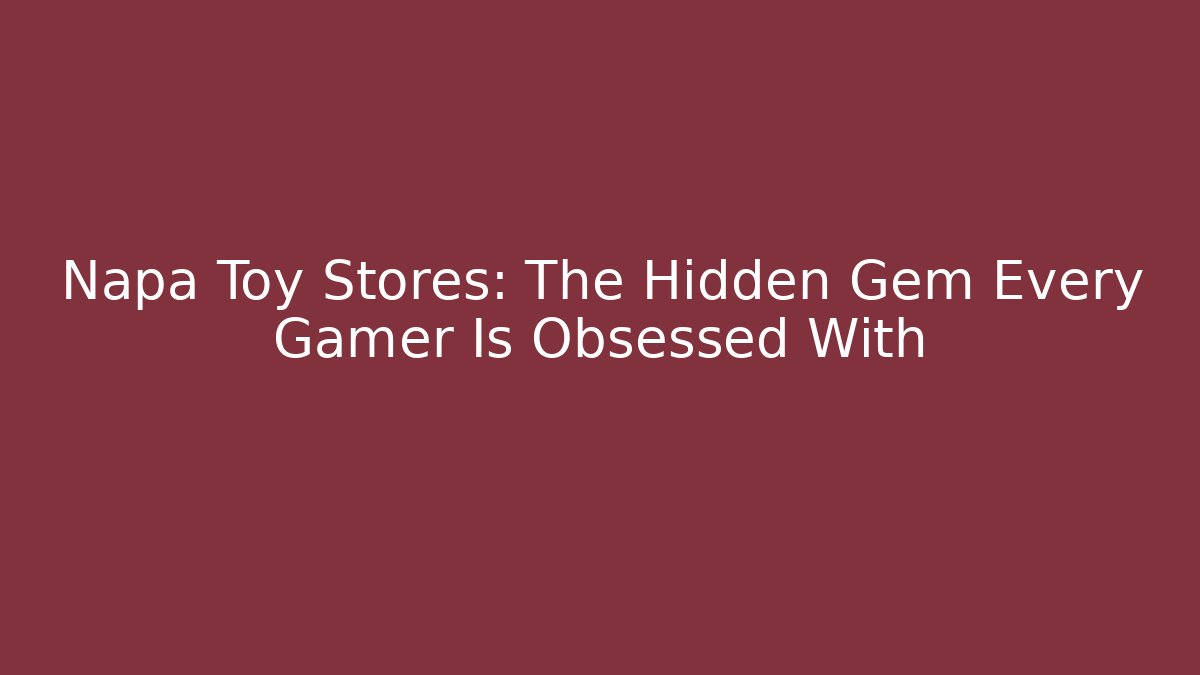 Napa Toy Stores: The Hidden Gem Every Gamer Is Obsessed With