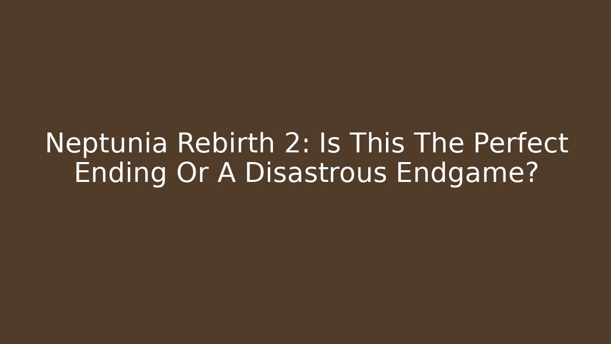 Neptunia Rebirth 2: Is This The Perfect Ending Or A Disastrous Endgame?