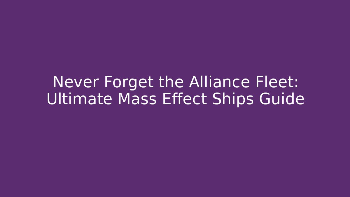 Never Forget the Alliance Fleet: Ultimate Mass Effect Ships Guide
