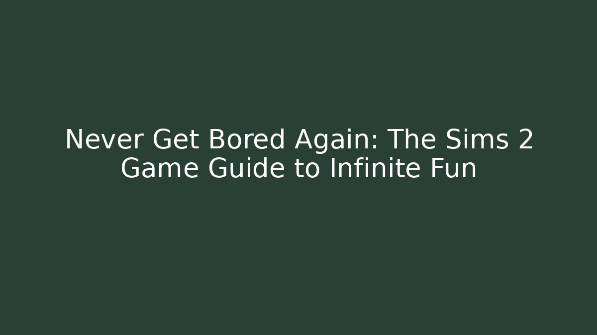 Never Get Bored Again: The Sims 2 Game Guide to Infinite Fun