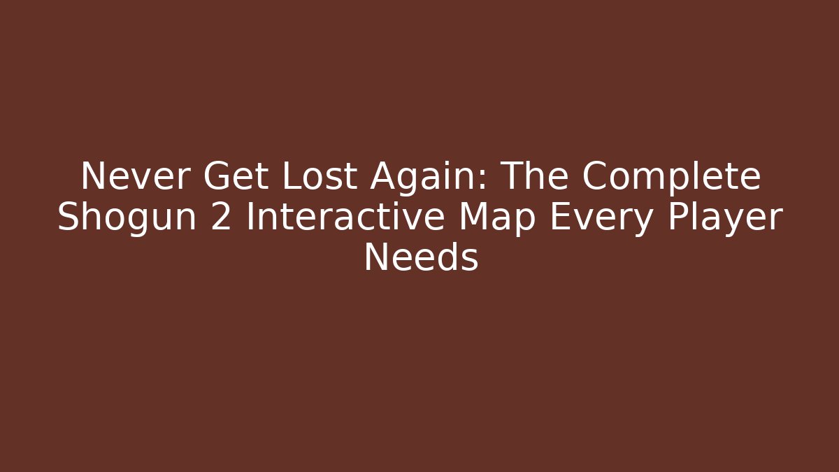 Never Get Lost Again: The Complete Shogun 2 Interactive Map Every Player Needs