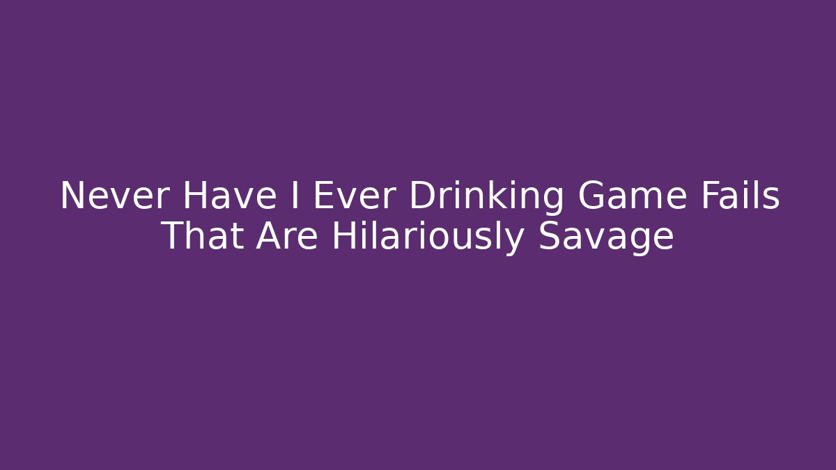 Never Have I Ever Drinking Game Fails That Are Hilariously Savage