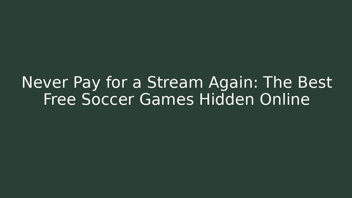 Never Pay for a Stream Again: The Best Free Soccer Games Hidden Online