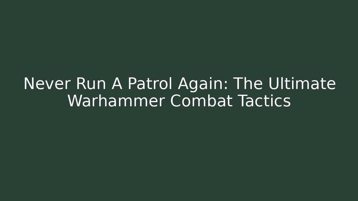 Never Run A Patrol Again: The Ultimate Warhammer Combat Tactics