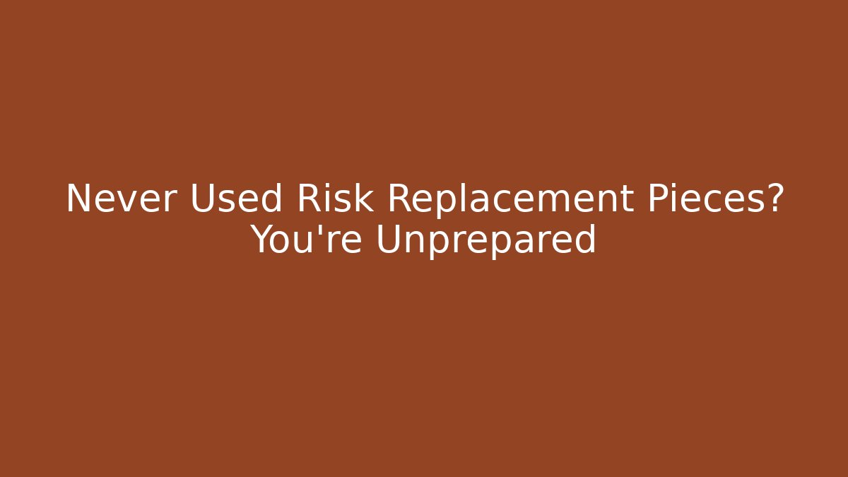 Never Used Risk Replacement Pieces? You're Unprepared
