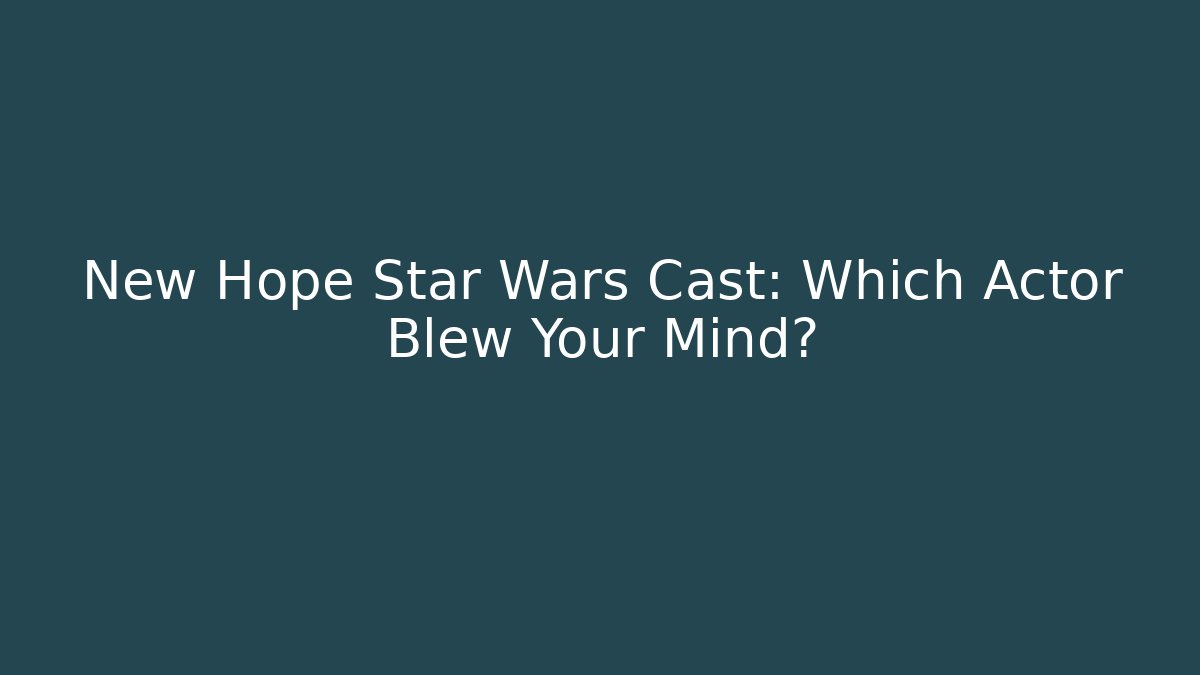 New Hope Star Wars Cast: Which Actor Blew Your Mind?