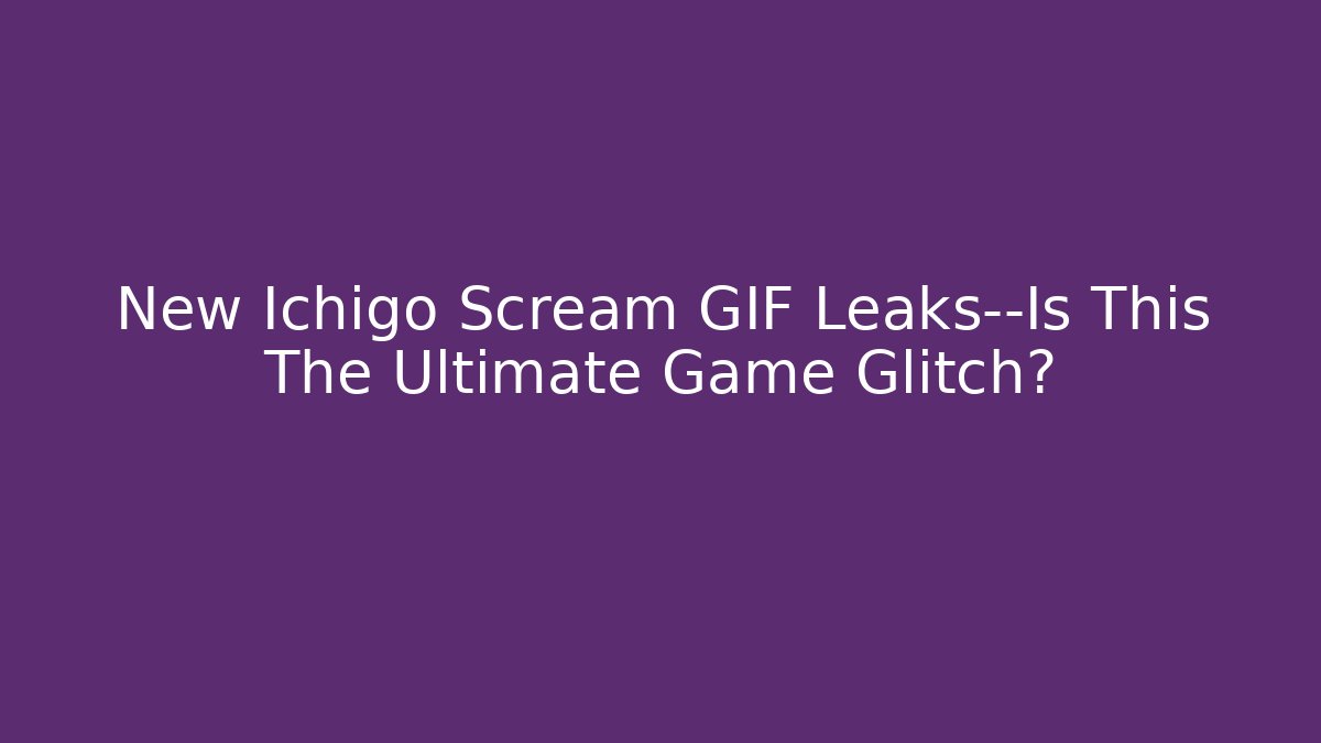 New Ichigo Scream GIF Leaks—Is This The Ultimate Game Glitch?
