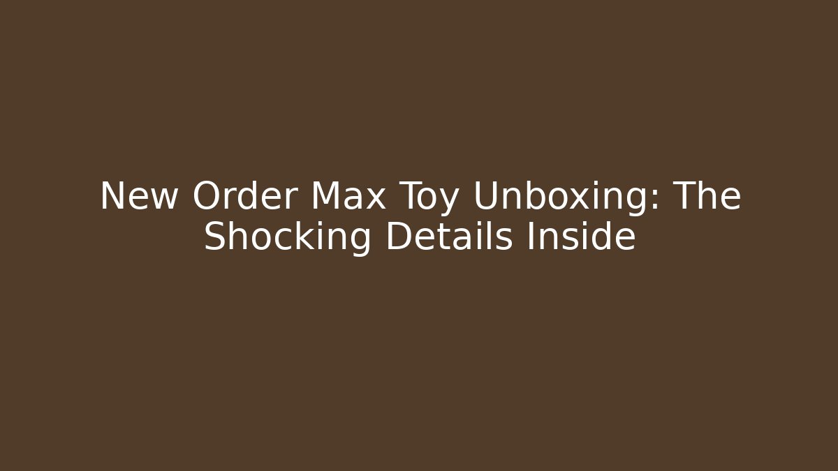 New Order Max Toy Unboxing: The Shocking Details Inside