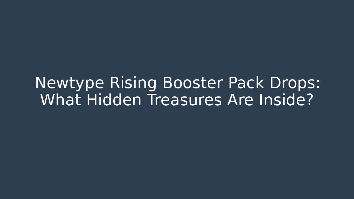 Newtype Rising Booster Pack Drops: What Hidden Treasures Are Inside?
