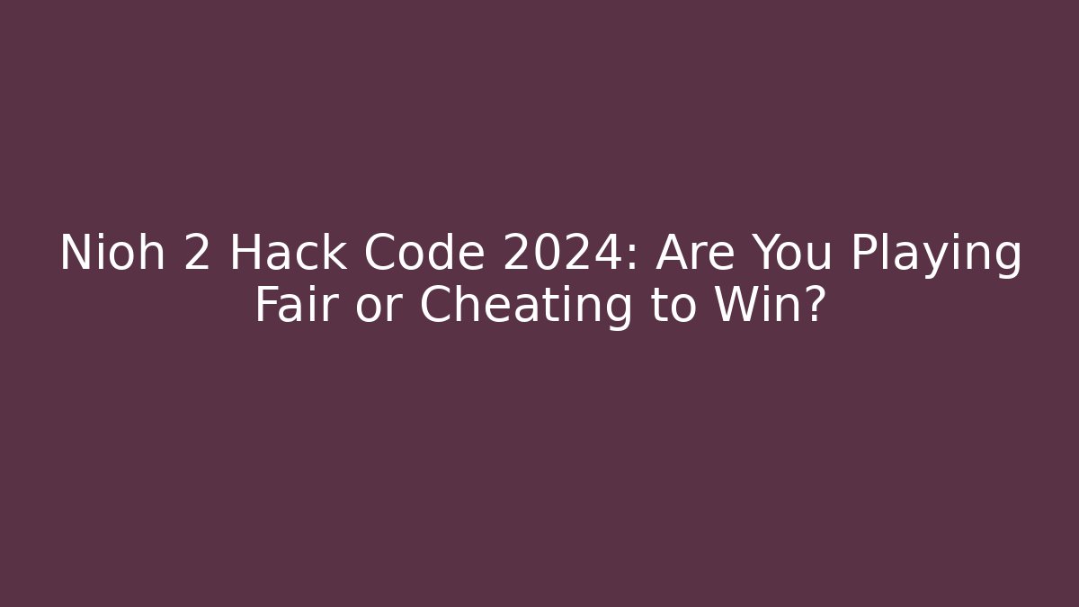 Nioh 2 Hack Code 2024: Are You Playing Fair or Cheating to Win?