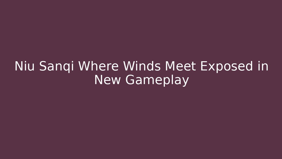 Niu Sanqi Where Winds Meet Exposed in New Gameplay - Sports History Weekly