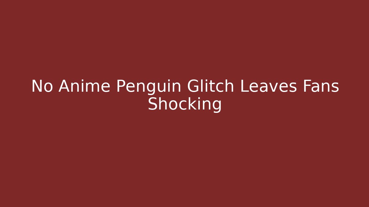 No Anime Penguin Glitch Leaves Fans Shocking