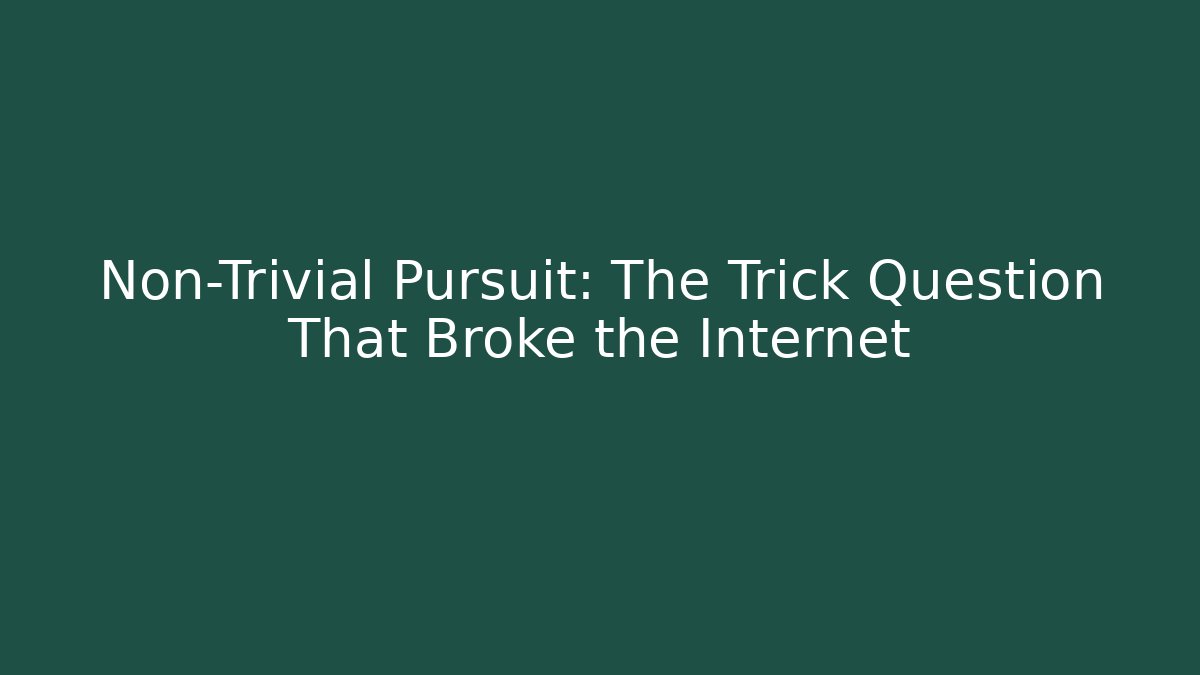Non-Trivial Pursuit: The Trick Question That Broke the Internet