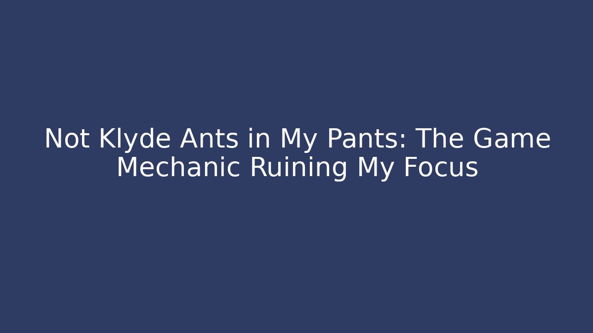 Not Klyde Ants in My Pants: The Game Mechanic Ruining My Focus