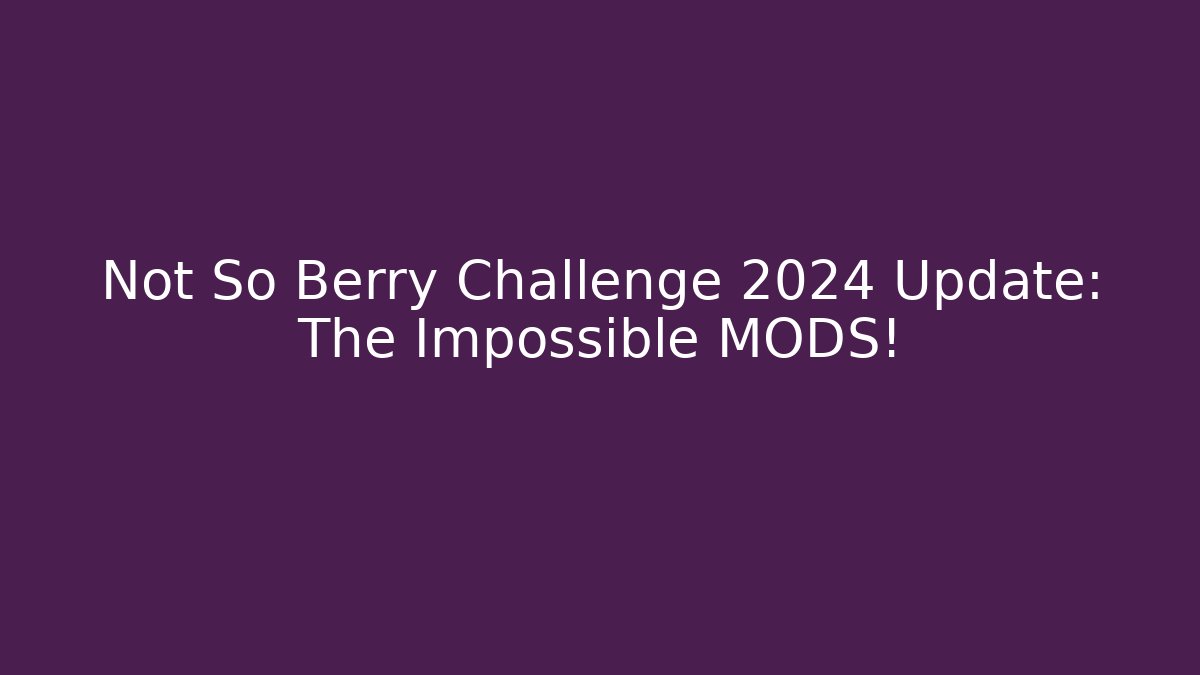 Not So Berry Challenge 2024 Update: The Impossible MODS!