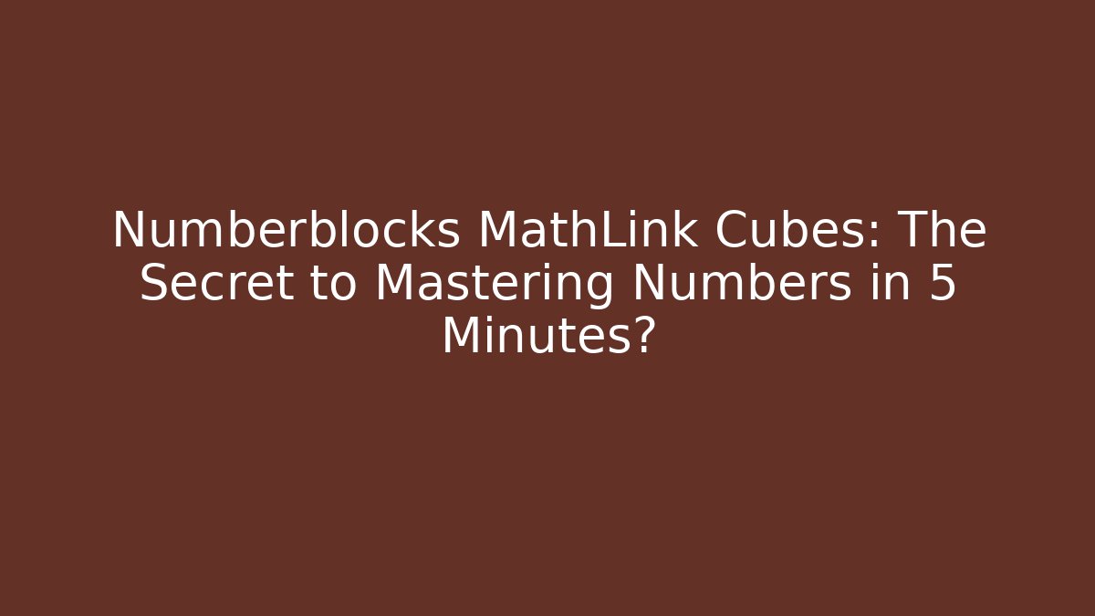 Numberblocks MathLink Cubes: The Secret to Mastering Numbers in 5 Minutes?
