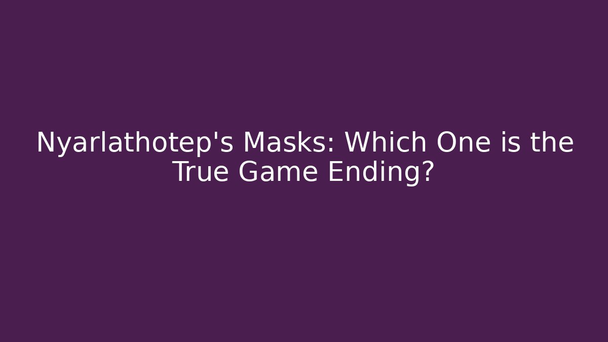 Nyarlathotep's Masks: Which One is the True Game Ending?