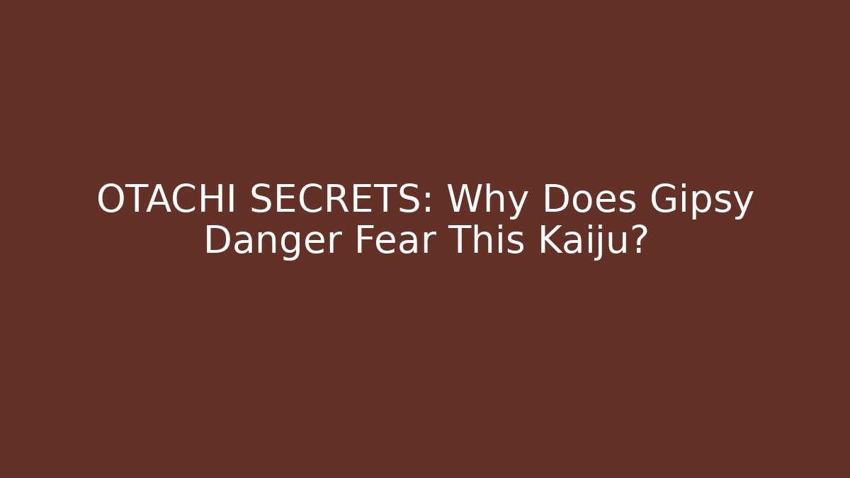 OTACHI SECRETS: Why Does Gipsy Danger Fear This Kaiju?