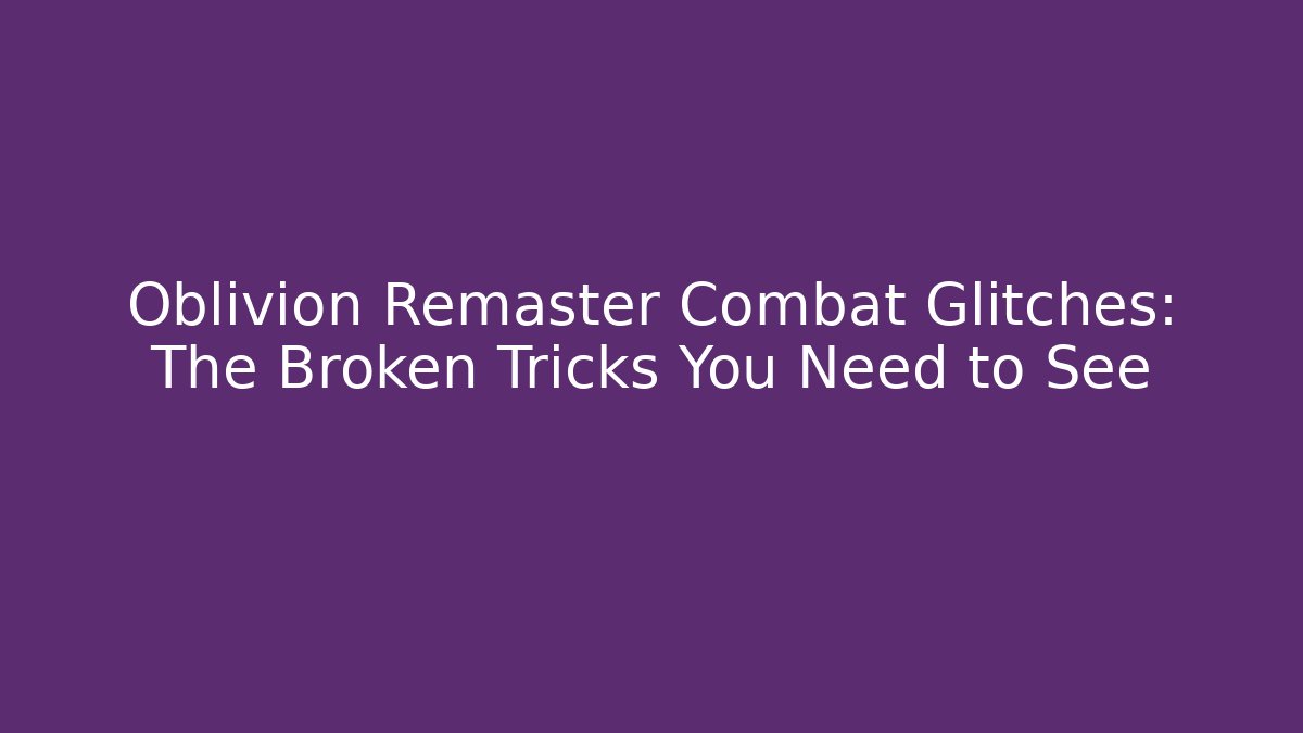 Oblivion Remaster Combat Glitches: The Broken Tricks You Need to See