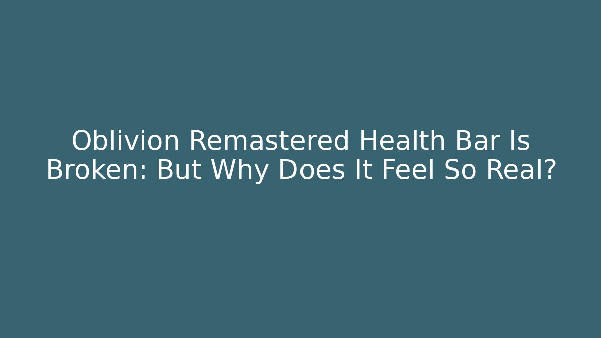 Oblivion Remastered Health Bar Is Broken: But Why Does It Feel So Real?