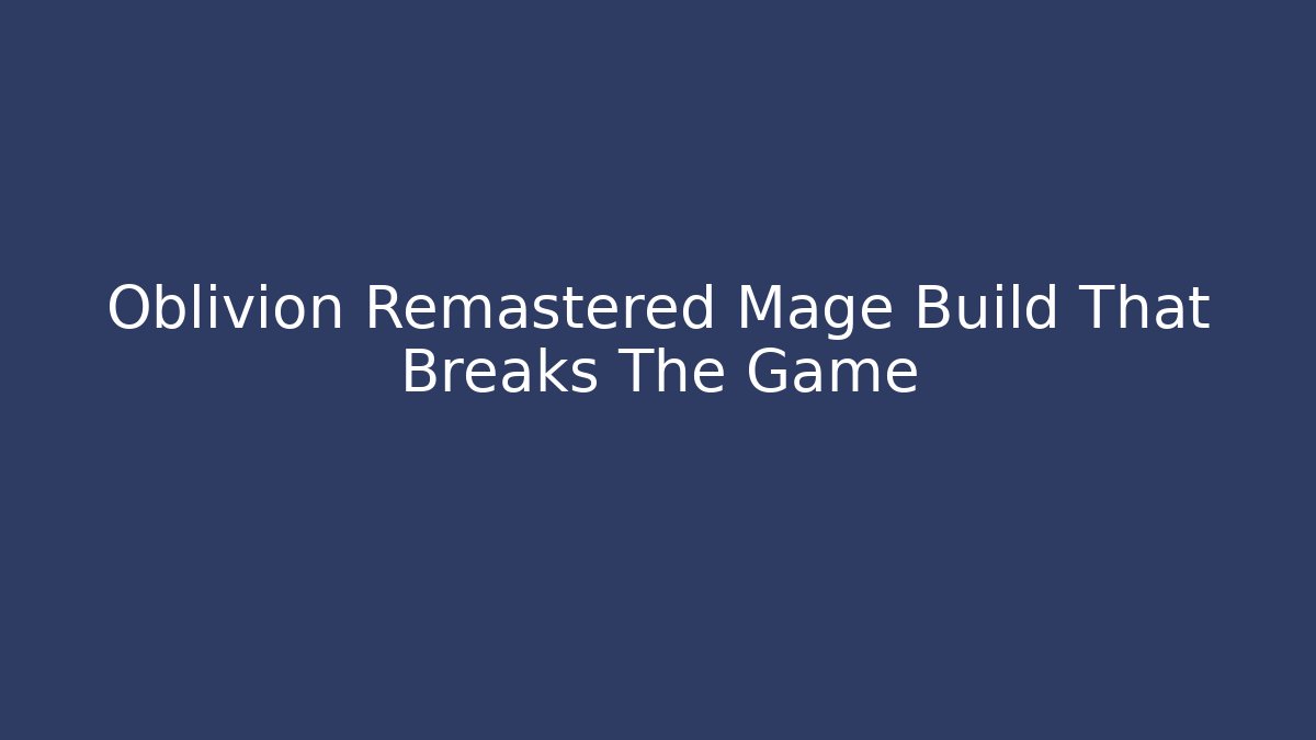 Oblivion Remastered Mage Build That Breaks The Game - Sports History Weekly
