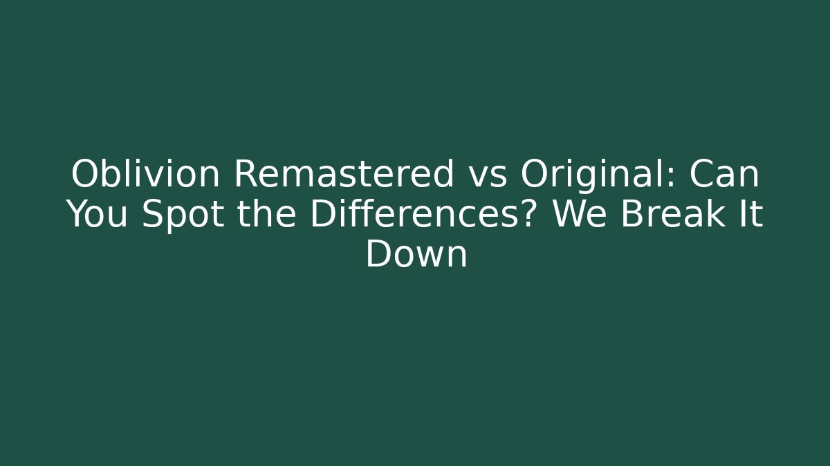 Oblivion Remastered vs Original: Can You Spot the Differences? We Break It Down