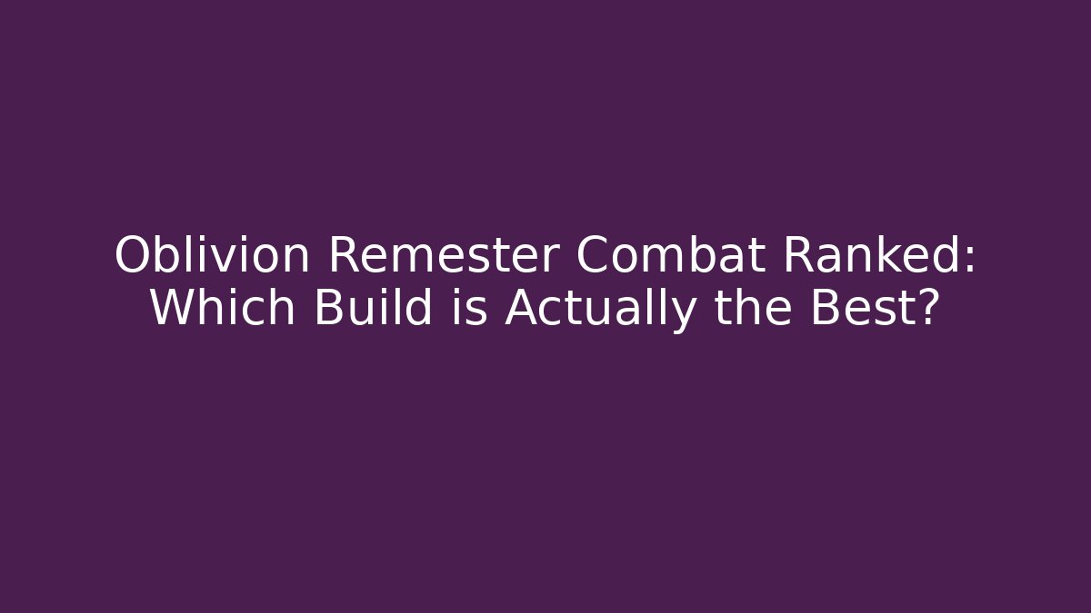 Oblivion Remester Combat Ranked: Which Build is Actually the Best?