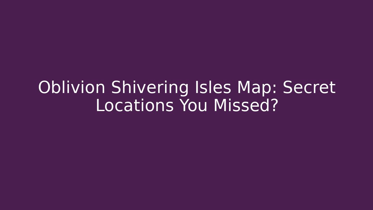 Oblivion Shivering Isles Map: Secret Locations You Missed?