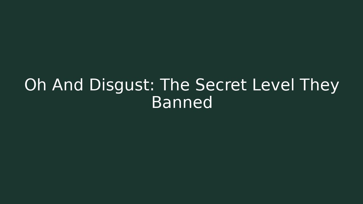Oh And Disgust: The Secret Level They Banned