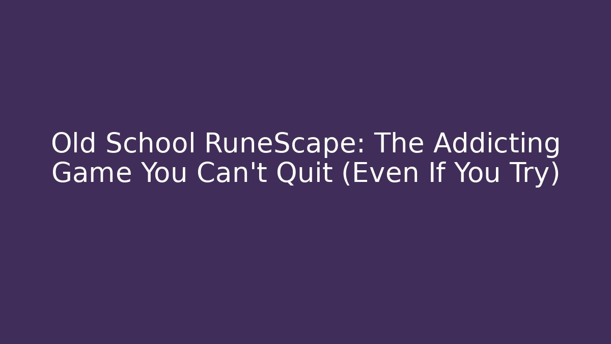 Old School RuneScape: The Addicting Game You Can't Quit (Even If You Try)