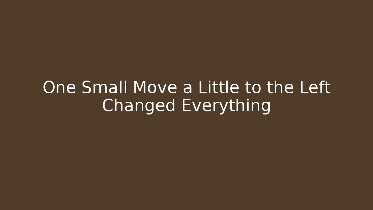 One Small Move a Little to the Left Changed Everything