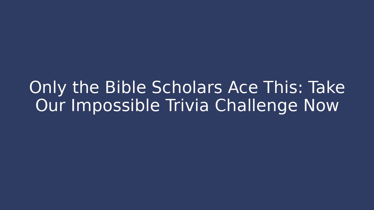 Only the Bible Scholars Ace This: Take Our Impossible Trivia Challenge Now