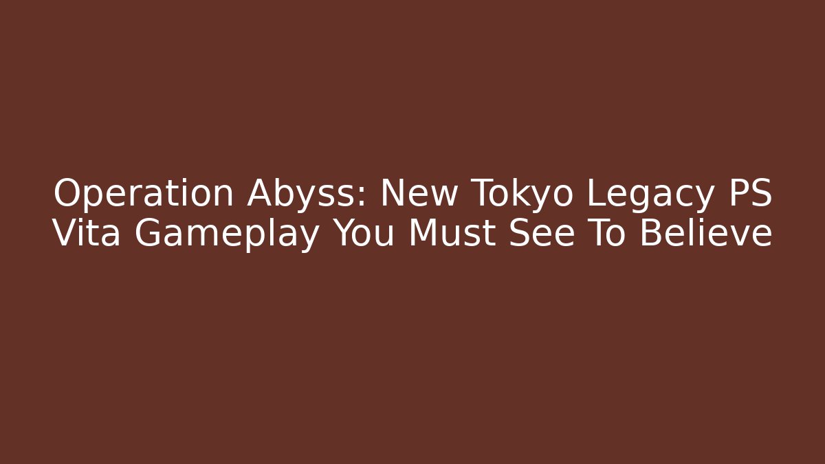 Operation Abyss: New Tokyo Legacy PS Vita Gameplay You Must See To Believe