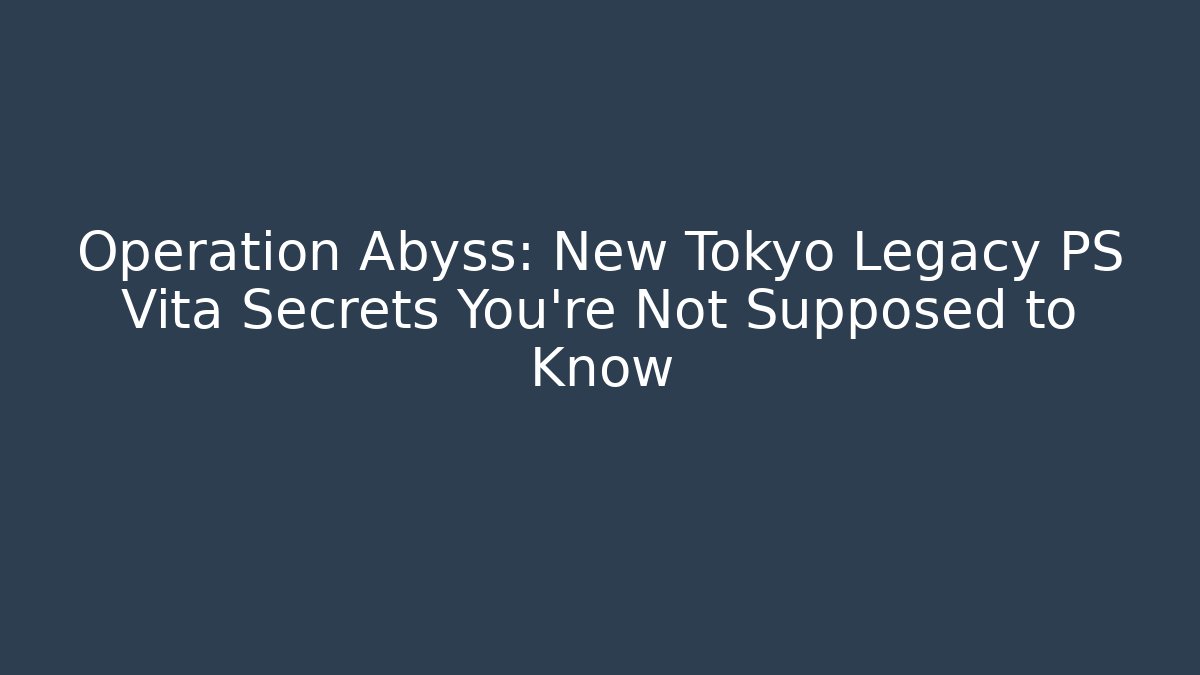 Operation Abyss: New Tokyo Legacy PS Vita Secrets You’re Not Supposed to Know