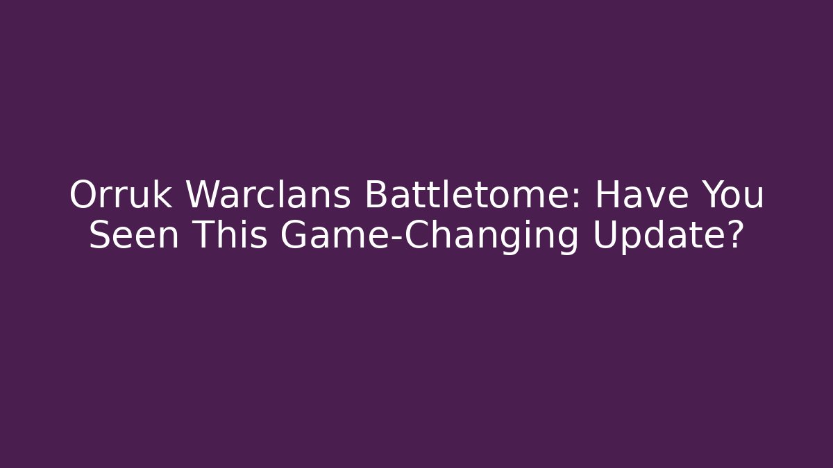 Orruk Warclans Battletome: Have You Seen This Game-Changing Update?