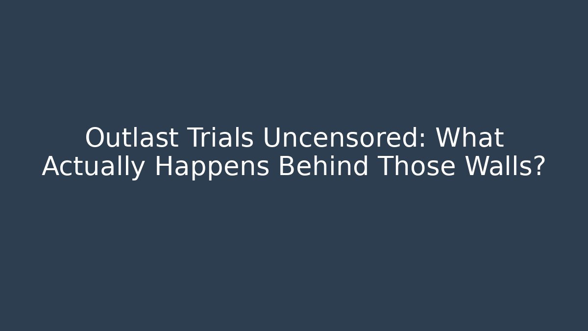 Outlast Trials Uncensored: What Actually Happens Behind Those Walls?