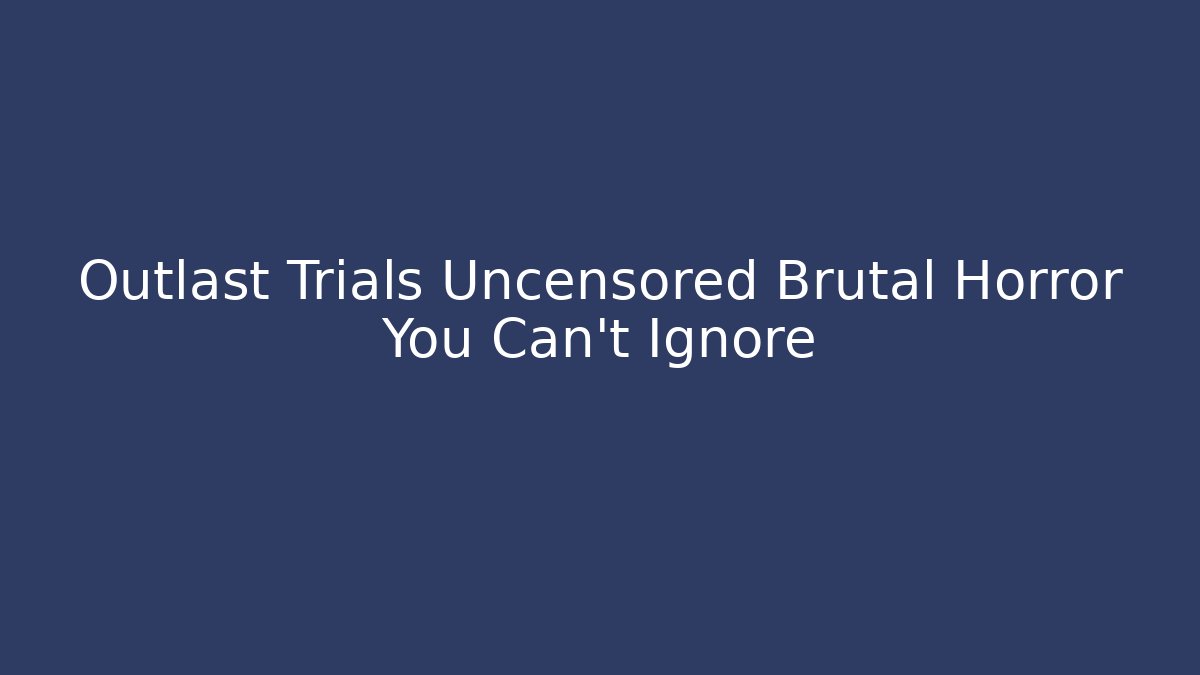 Outlast Trials Uncensored Brutal Horror You Can't Ignore