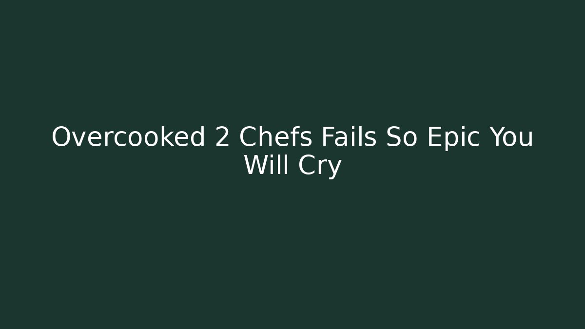 Overcooked 2 Chefs Fails So Epic You Will Cry
