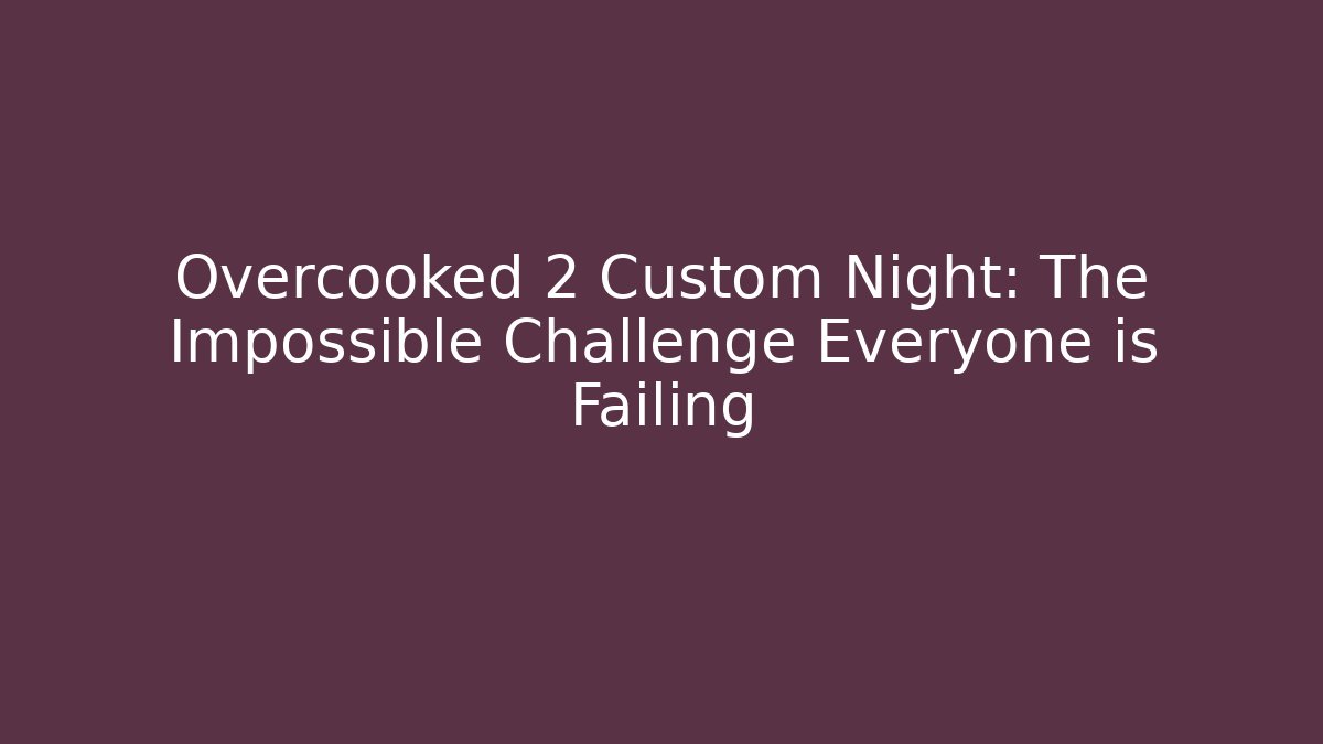 Overcooked 2 Custom Night: The Impossible Challenge Everyone is Failing - Sports History Weekly