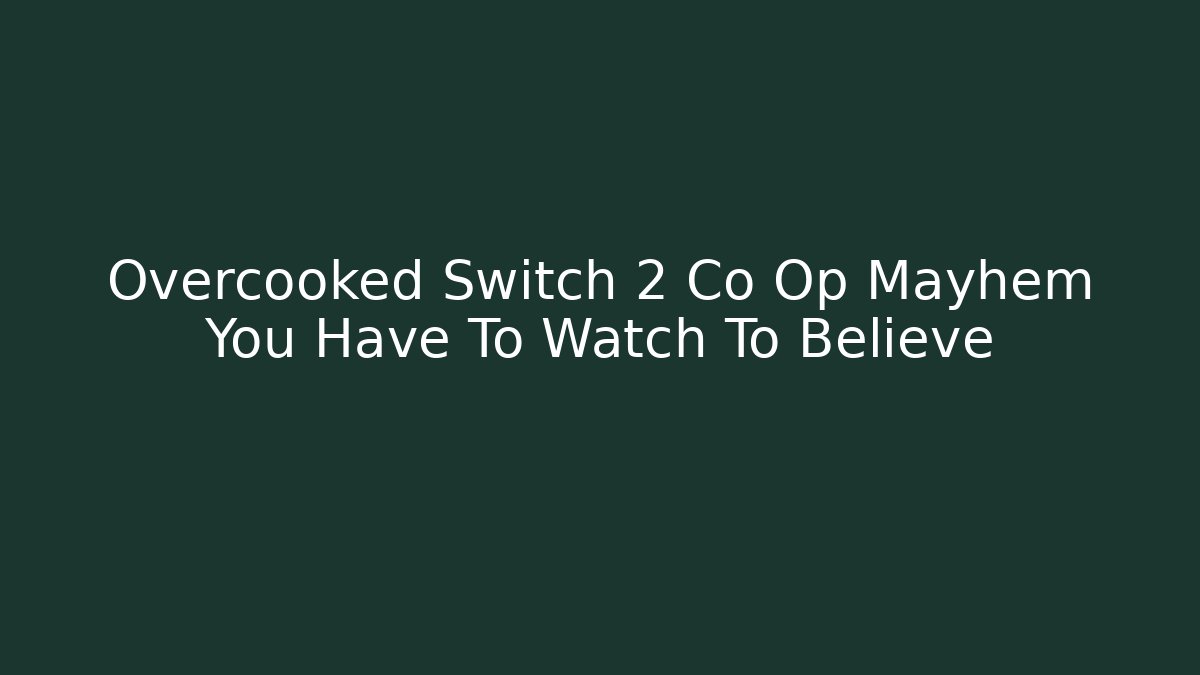 Overcooked Switch 2 Co Op Mayhem You Have To Watch To Believe