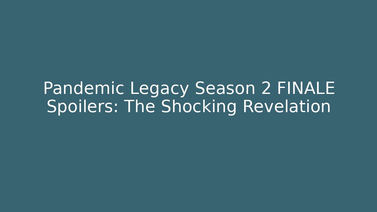 Pandemic Legacy Season 2 FINALE Spoilers: The Shocking Revelation