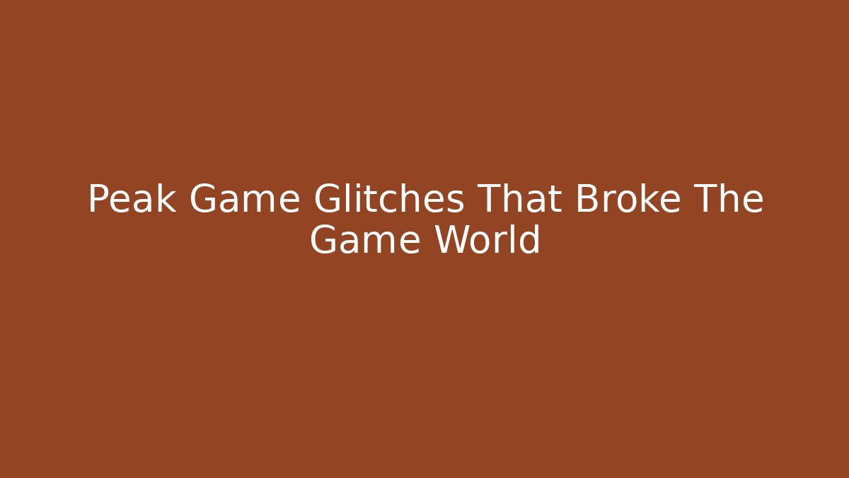 Peak Game Glitches That Broke The Game World