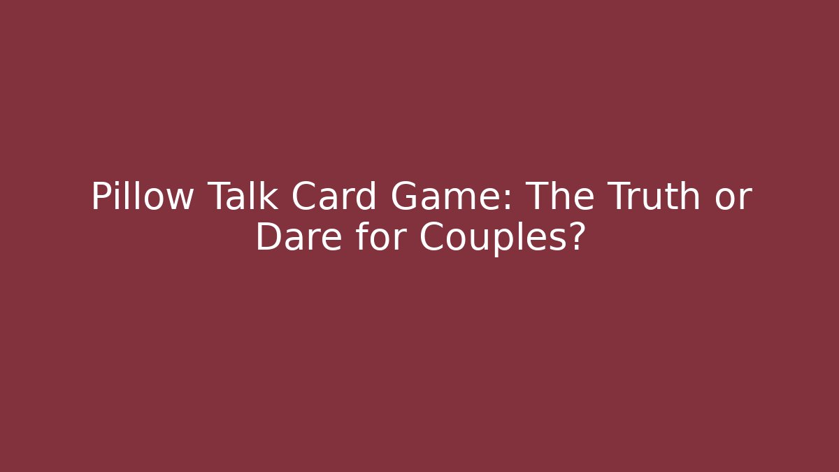 Pillow Talk Card Game: The Truth or Dare for Couples?