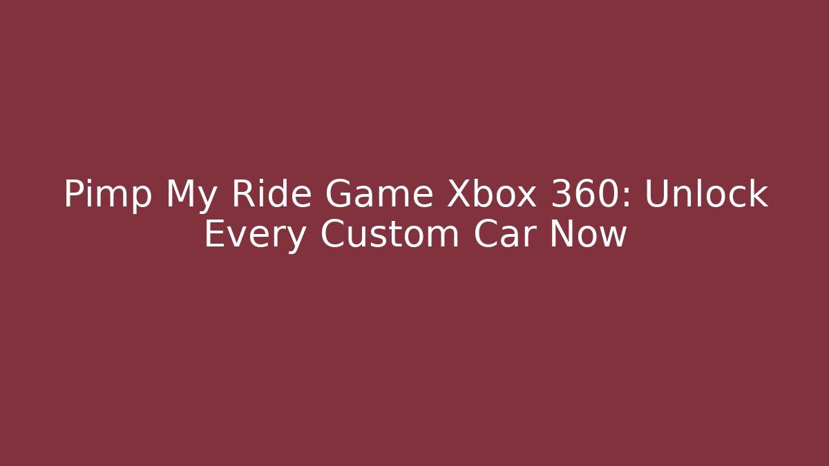 Pimp My Ride Game Xbox 360: Unlock Every Custom Car Now