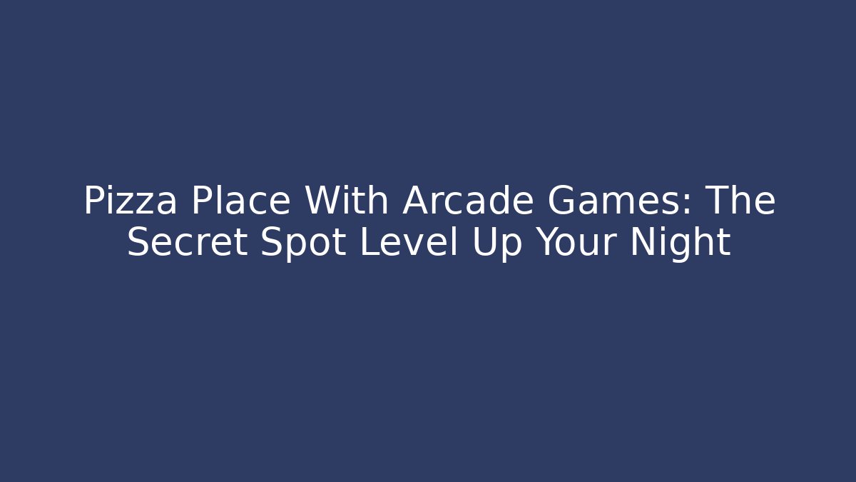 Pizza Place With Arcade Games: The Secret Spot Level Up Your Night