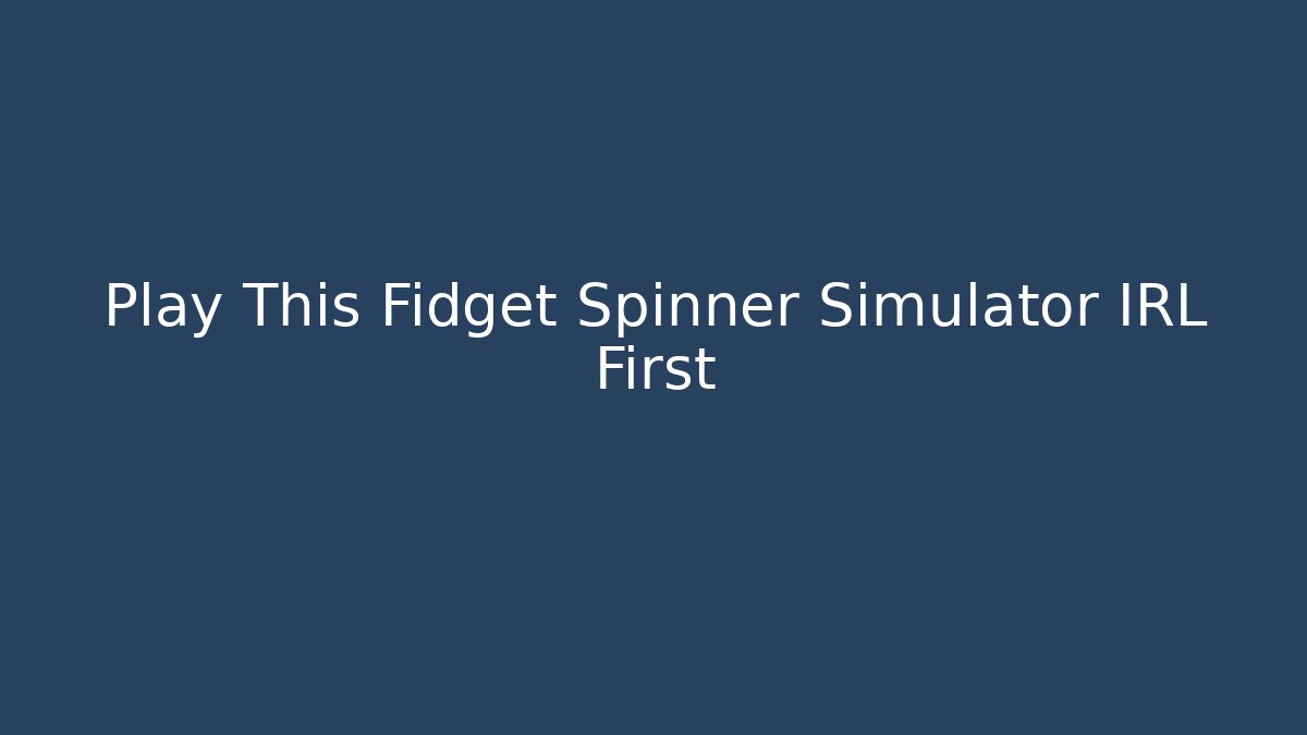 Play This Fidget Spinner Simulator IRL First