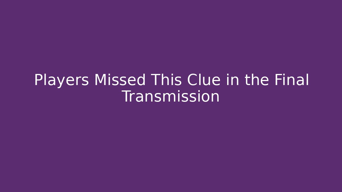 Players Missed This Clue in the Final Transmission