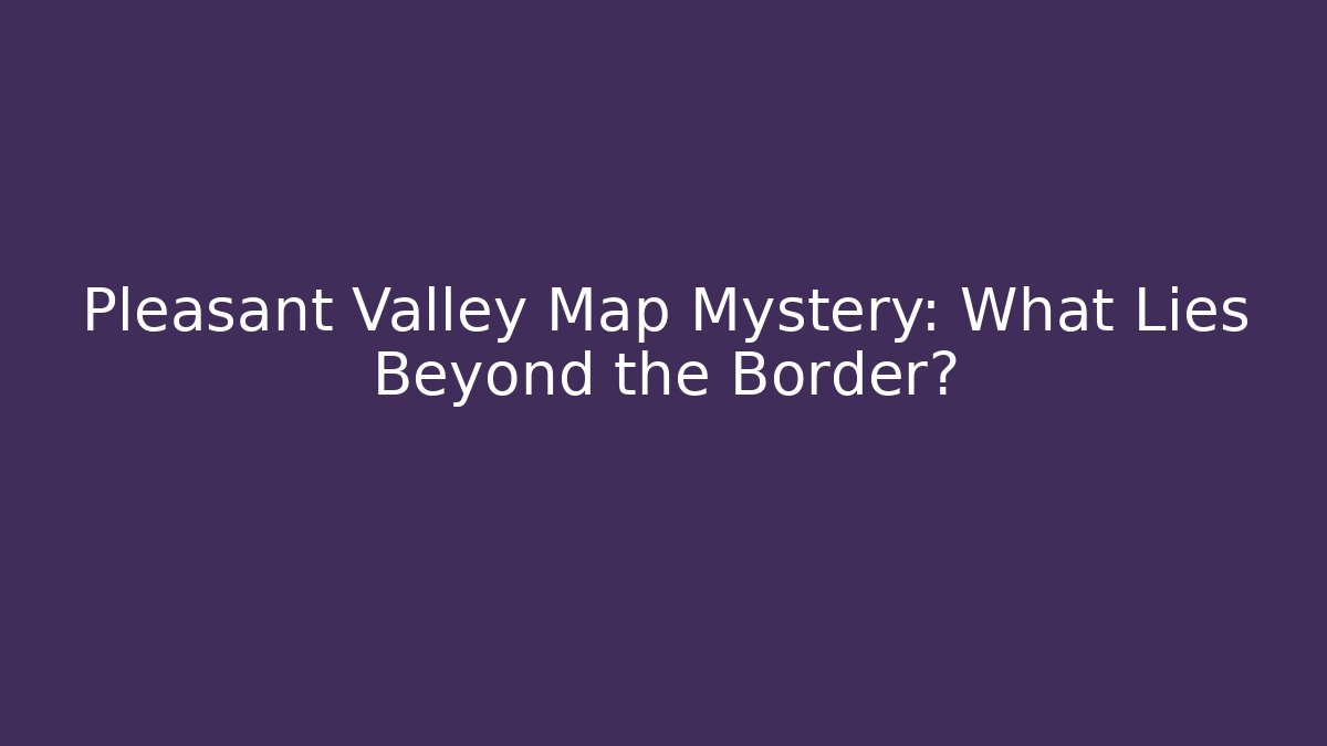 Pleasant Valley Map Mystery: What Lies Beyond the Border?