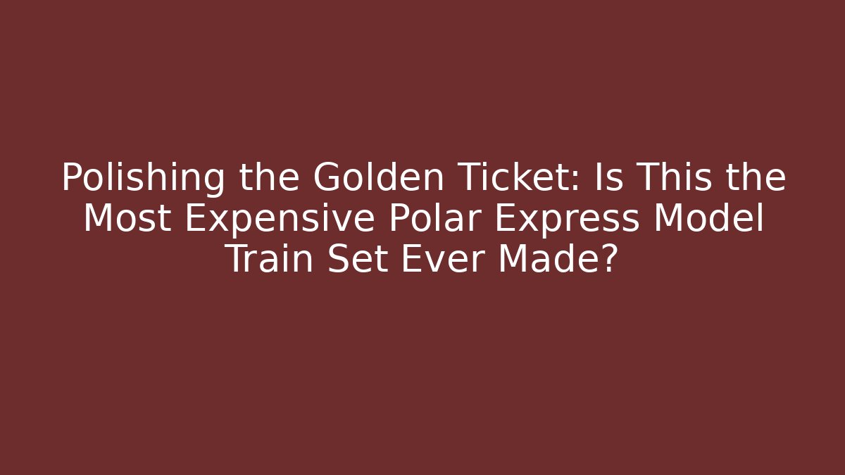 Polishing the Golden Ticket: Is This the Most Expensive Polar Express Model Train Set Ever Made?